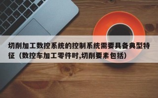 切削加工数控系统的控制系统需要具备典型特征（数控车加工零件时,切削要素包括）
