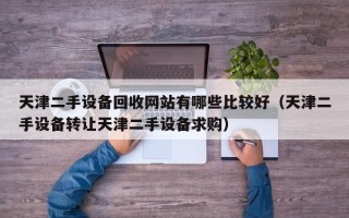 天津二手设备回收网站有哪些比较好（天津二手设备转让天津二手设备求购）