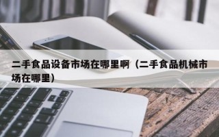 二手食品设备市场在哪里啊（二手食品机械市场在哪里）
