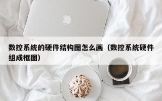 数控系统的硬件结构图怎么画（数控系统硬件组成框图）