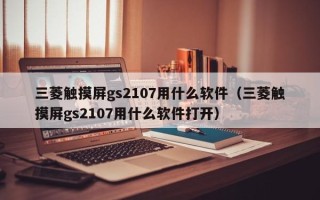 三菱触摸屏gs2107用什么软件（三菱触摸屏gs2107用什么软件打开）