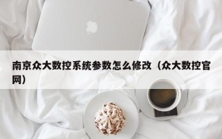 南京众大数控系统参数怎么修改（众大数控官网）