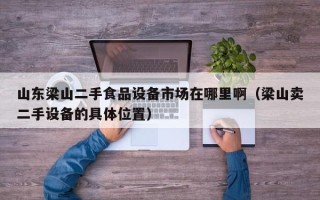 山东梁山二手食品设备市场在哪里啊（梁山卖二手设备的具体位置）