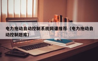 电力拖动自动控制系统网课推荐（电力拖动自动控制题库）