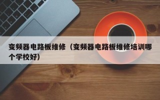 变频器电路板维修（变频器电路板维修培训哪个学校好）