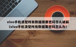 vivo手机清楚所有数据需要密码怎么破解（vivo手机清楚所有数据要密码怎么办）