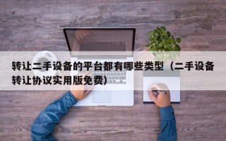 转让二手设备的平台都有哪些类型（二手设备转让协议实用版免费）