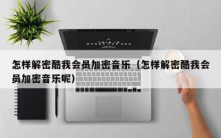 怎样解密酷我会员加密音乐（怎样解密酷我会员加密音乐呢）