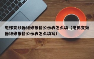 电梯变频器维修报价公示表怎么填（电梯变频器维修报价公示表怎么填写）