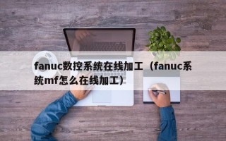 fanuc数控系统在线加工（fanuc系统mf怎么在线加工）
