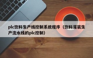 plc饮料生产线控制系统程序（饮料灌装生产流水线的plc控制）