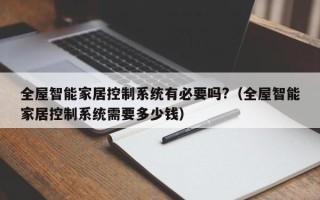 全屋智能家居控制系统有必要吗?（全屋智能家居控制系统需要多少钱）