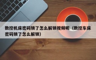数控机床密码锁了怎么解锁视频呢（数控车床密码锁了怎么解锁）