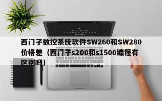 西门子数控系统软件SW260和SW280价格差（西门子s200和s1500编程有区别吗）