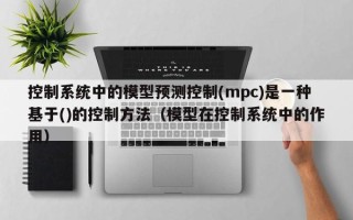 控制系统中的模型预测控制(mpc)是一种基于()的控制方法（模型在控制系统中的作用）
