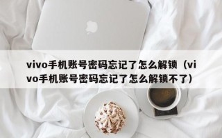 vivo手机账号密码忘记了怎么解锁（vivo手机账号密码忘记了怎么解锁不了）