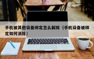 手机被其他设备绑定怎么解除（手机设备被绑定如何消除）