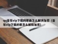 qq音乐vip下载的歌曲怎么解决加密（音乐vip下载的歌怎么解除加密）