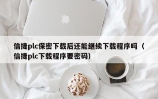 信捷plc保密下载后还能继续下载程序吗（信捷plc下载程序要密码）