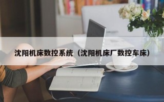 沈阳机床数控系统（沈阳机床厂数控车床）