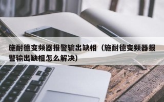 施耐德变频器报警输出缺相（施耐德变频器报警输出缺相怎么解决）