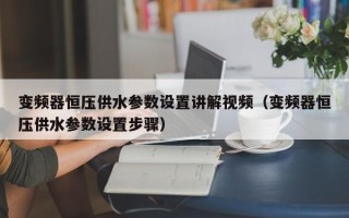 变频器恒压供水参数设置讲解视频（变频器恒压供水参数设置步骤）