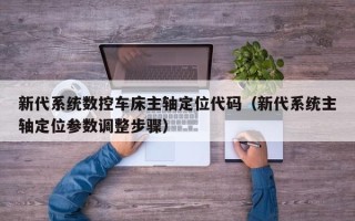 新代系统数控车床主轴定位代码（新代系统主轴定位参数调整步骤）