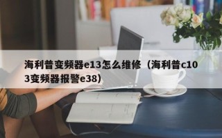 海利普变频器e13怎么维修（海利普c103变频器报警e38）