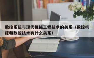 数控系统与现代机械工程技术的关系（数控机床和数控技术有什么关系）