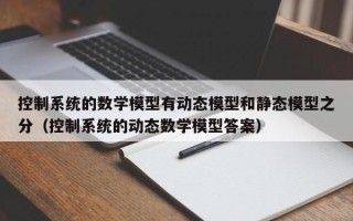 控制系统的数学模型有动态模型和静态模型之分（控制系统的动态数学模型答案）