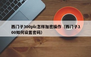 西门子300plc怎样加密操作（西门子300如何设置密码）
