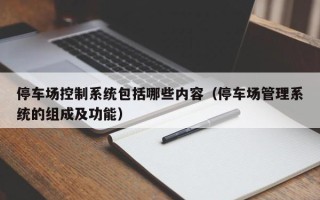 停车场控制系统包括哪些内容（停车场管理系统的组成及功能）