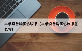 二手设备购买协议书（二手设备购买协议书怎么写）