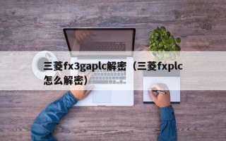 三菱fx3gaplc解密（三菱fxplc怎么解密）