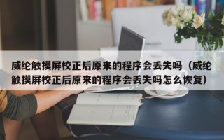 威纶触摸屏校正后原来的程序会丢失吗（威纶触摸屏校正后原来的程序会丢失吗怎么恢复）