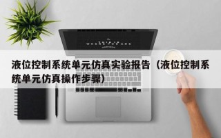 液位控制系统单元仿真实验报告（液位控制系统单元仿真操作步骤）