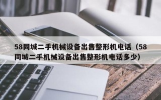 58同城二手机械设备出售整形机电话（58同城二手机械设备出售整形机电话多少）