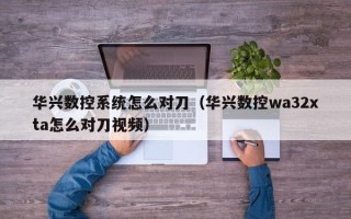 华兴数控系统怎么对刀（华兴数控wa32xta怎么对刀视频）