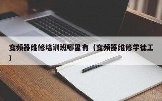 变频器维修培训班哪里有（变频器维修学徒工）