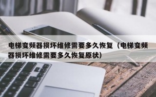 电梯变频器损坏维修需要多久恢复（电梯变频器损坏维修需要多久恢复原状）