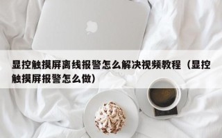 显控触摸屏离线报警怎么解决视频教程（显控触摸屏报警怎么做）