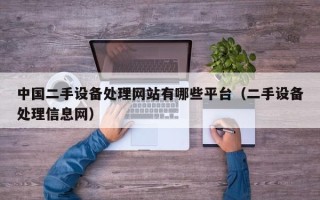 中国二手设备处理网站有哪些平台（二手设备处理信息网）
