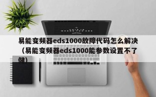 易能变频器eds1000故障代码怎么解决（易能变频器eds1000能参数设置不了健）