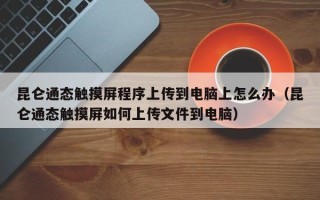 昆仑通态触摸屏程序上传到电脑上怎么办（昆仑通态触摸屏如何上传文件到电脑）
