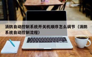 消防自动控制系统开关机顺序怎么调节（消防系统自动控制流程）