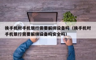 换手机时手机银行需要解绑设备吗（换手机时手机银行需要解绑设备吗安全吗）