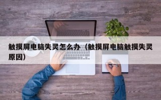 触摸屏电脑失灵怎么办（触摸屏电脑触摸失灵原因）