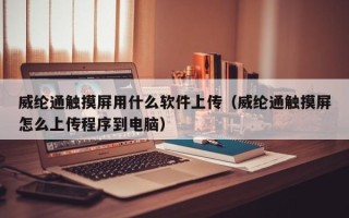 威纶通触摸屏用什么软件上传（威纶通触摸屏怎么上传程序到电脑）