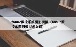 fanuc数控系统图形模拟（fanuc数控车图形模拟怎么调）