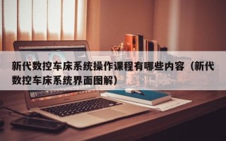 新代数控车床系统操作课程有哪些内容（新代数控车床系统界面图解）